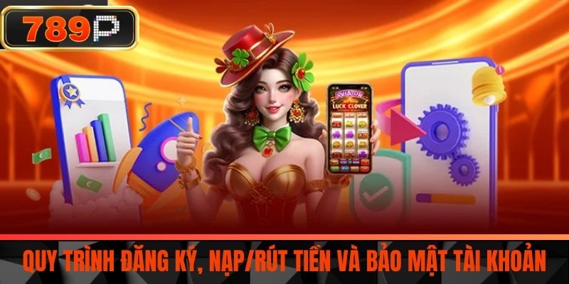 Quy Trình Đăng Ký, Nạp/Rút Tiền Và Bảo Mật Tài Khoản