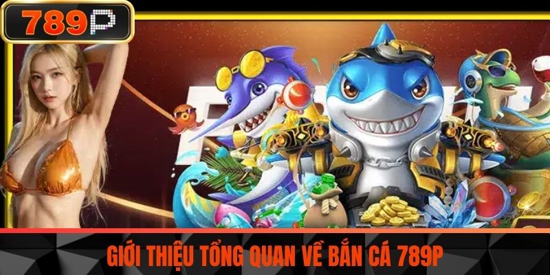 Giới thiệu tổng quan về Bắn cá 789P