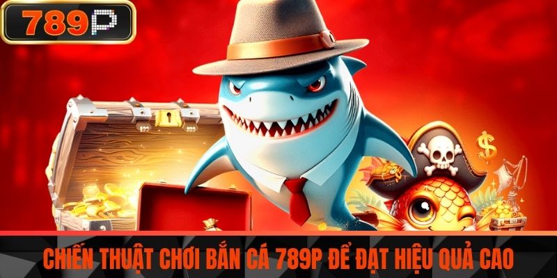 Chiến thuật chơi Bắn cá 789P để đạt hiệu quả cao
