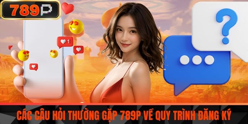 Các câu hỏi thường gặp 789P về quy trình đăng ký