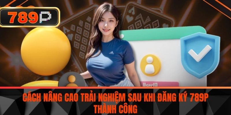 Cách Nâng Cao Trải Nghiệm Sau Khi Đăng Ký 789P Thành Công