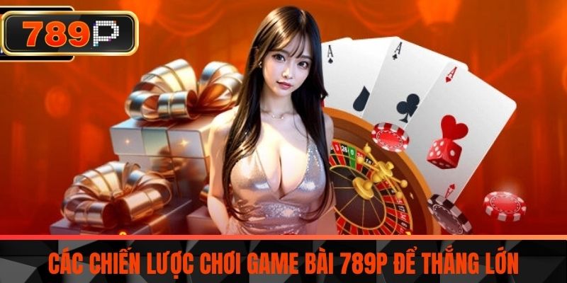 Các chiến lược chơi Game bài 789P để thắng lớn