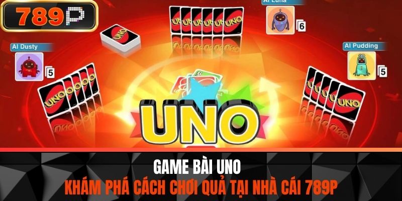 Game Bài Uno - Khám Phá Cách Chơi Quả Tại Nhà Cái 789P