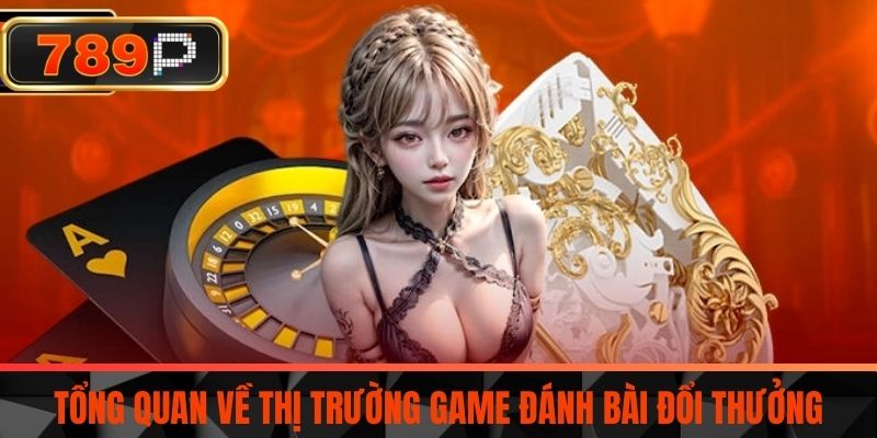Tổng Quan Về Thị Trường Game Đánh Bài Đổi Thưởng