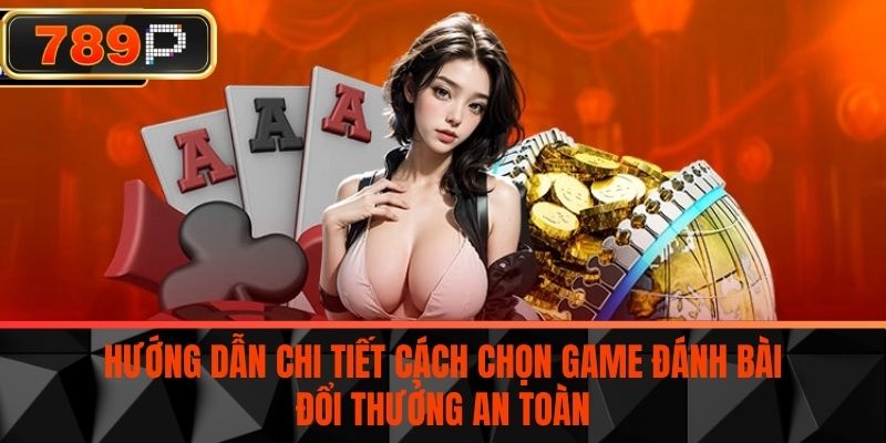 Hướng Dẫn Chi Tiết Cách Chọn Game Đánh Bài Đổi Thưởng An Toàn