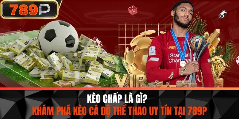 Kèo Chấp Là Gì? Khám Phá Kèo Cá Độ Thể Thao Uy Tín Tại 789P