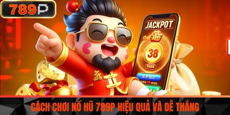 Cách chơi Nổ Hũ 789P hiệu quả và dễ thắng