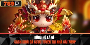 Rồng Hổ Là Gì - Cách Chơi Cá Cược Tuyến Tại Nhà Cái 789P