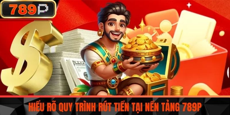 Hiểu rõ quy trình rút tiền tại nền tảng 789P