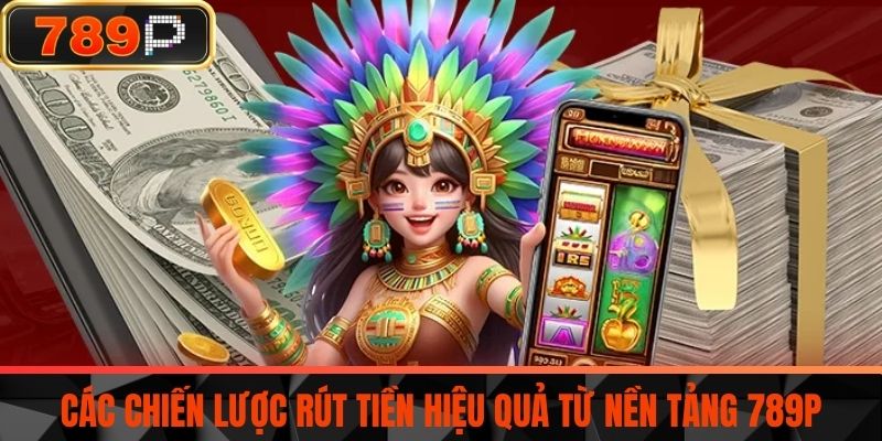 Các chiến lược rút tiền hiệu quả từ nền tảng 789P